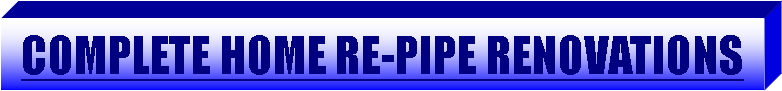 Text Box: COMPLETE HOME RE-PIPE RENOVATIONS