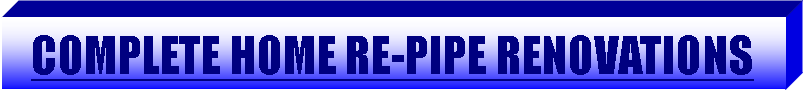 Text Box: COMPLETE HOME RE-PIPE RENOVATIONS